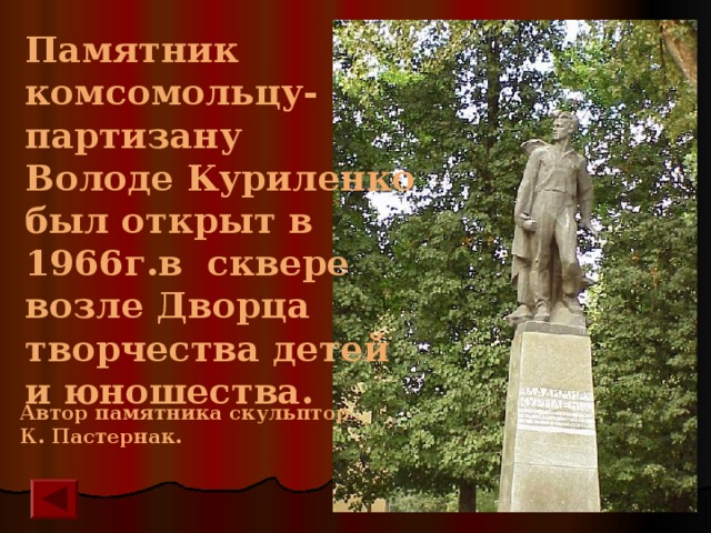 Памятник комсомольцу- партизану Володе Куриленко был открыт в 1966г.в сквере возле Дворца творчества детей и  юношества. Автор памятника скульптор К. Пастернак. 