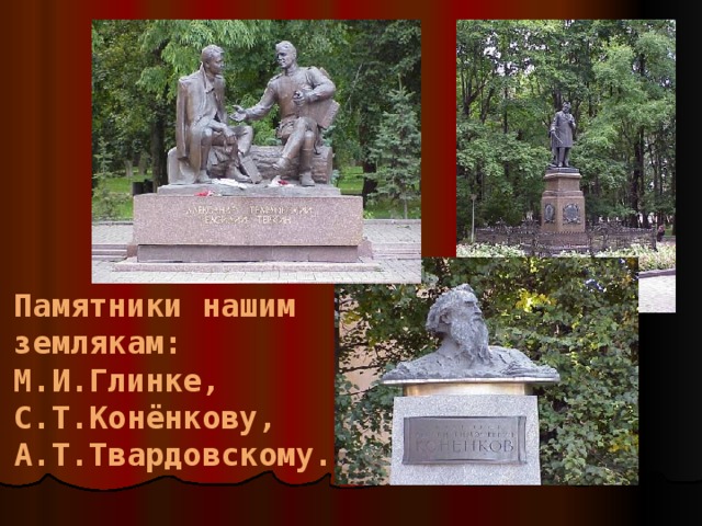 Памятники нашим землякам: М.И.Глинке, С.Т.Конёнкову, А.Т.Твардовскому. 