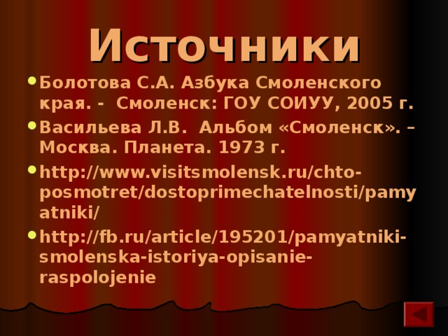 Источники Болотова С.А. Азбука Смоленского края. - Смоленск: ГОУ СОИУУ, 2005 г. Васильева Л.В. Альбом «Смоленск». – Москва. Планета. 1973 г. http://www.visitsmolensk.ru/chto-posmotret/dostoprimechatelnosti/pamyatniki/ http://fb.ru/article/195201/pamyatniki-smolenska-istoriya-opisanie-raspolojenie   