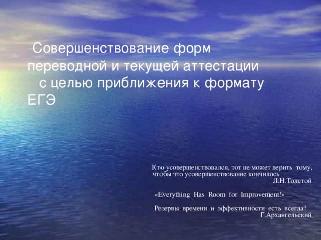  Совершенствование форм переводной и текущей аттестации  с целью приближения к формату ЕГЭ  Кто усовершенствовался, тот не может верить тому,  чтобы это усовершенствование кончилось  Л.Н.Толстой    «Everything Has Room for Improvement!»  Резервы времени и эффективности есть всегда!  Г.Архангельский 