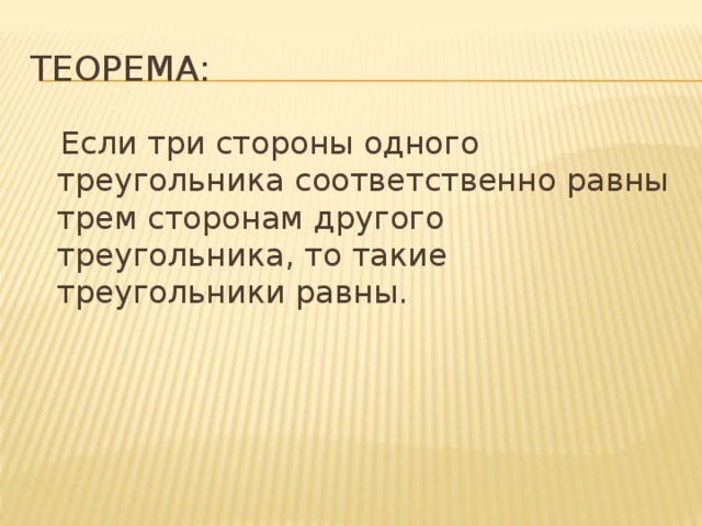 Теорема:  Если три стороны одного треугольника соответственно равны трем сторонам другого треугольника, то такие треугольники равны. 