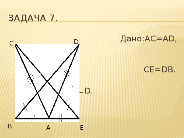 Задача 7.  Дано:AC=AD, AD=BC, AD=BC,  CE=DB.  Доказать: ∟ С= ∟ D. D С В А Е 