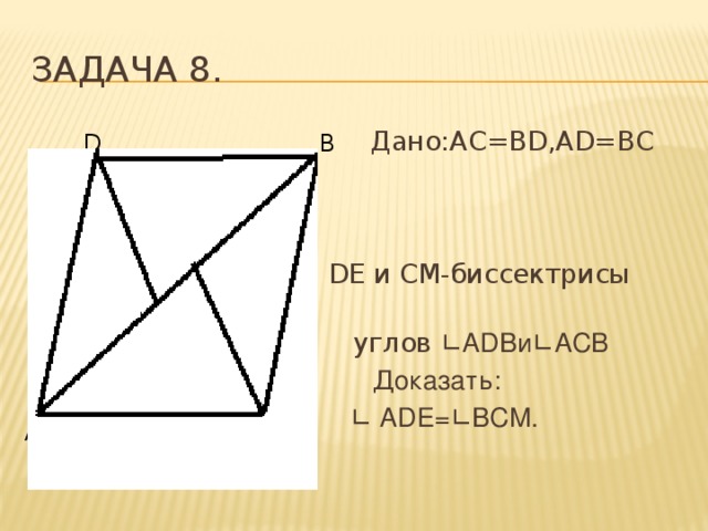 Задача 8.  Дано:AC=BD,AD=BC  DE и СМ-биссектрисы  углов ∟ADBи∟АСВ  Доказать: ∟ ADE=∟BCM. D B M E A C 