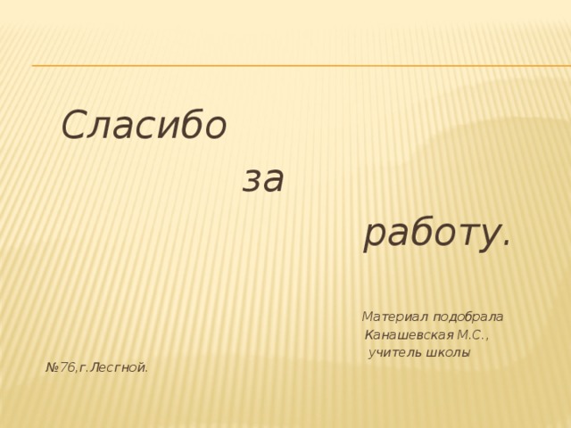  Сласибо  за  работу.   Материал подобрала  Канашевская М.С.,  учитель школы №76,г.Лесгной.  