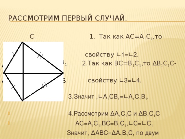 Рассмотрим первый случай.  С 1 1. Так как АС=А 1 С 1 ,то ∆А 1 С 1 С- р/б, по  свойству ∟1=∟2.   2.Так как ВС=В 1 С 1 ,то ∆В 1 С 1 С-р/б, по  свойству ∟3=∟4.    3.Значит ,∟А 1 СВ 1 =∟А 1 С 1 В 1 .  4.Рассмотрим ∆А 1 С 1 С и ∆В 1 С 1 С  АС=А 1 С 1 ,ВС=В 1 С 1 ,∟С=∟С 1  Значит, ∆АВС=∆А 1 В 1 С 1 по двум  С сторонам и углу между ними. 4 2 4 2 В 1 В 1 А 1 А В В 1 3 1 3 