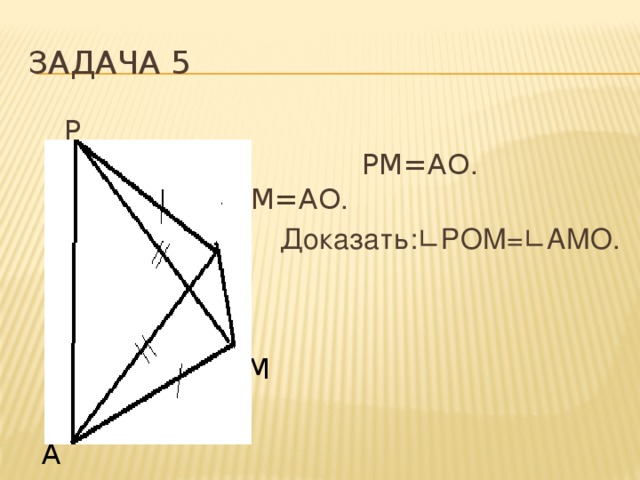 Задача 5  Р Дано:РО=АМ, РМ=АО . РМ=АО .  Доказать:∟РОМ=∟АМО. О М А 