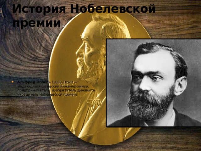 История Нобелевской премии . Альфред Нобель  (1833-1896) — выдающийся шведский инженер-химик, предприниматель, изобретатель динамита, учредитель Нобелевской премии. 