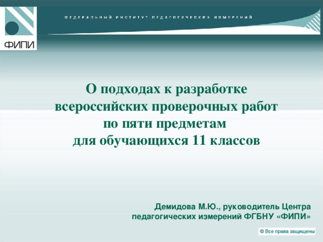 О подходах к разработке  всероссийских проверочных работ  по пяти предметам  для обучающихся 11 классов Демидова М.Ю., руководитель Центра педагогических измерений ФГБНУ «ФИПИ» 