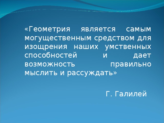 «Геометрия является самым могущественным средством для изощрения наших умственных способностей и дает возможность правильно мыслить и рассуждать»  Г. Галилей