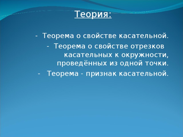 Теория: - Теорема о свойстве касательной. - Теорема о свойстве отрезков касательных к окружности, проведённых из одной точки. - Теорема - признак касательной.