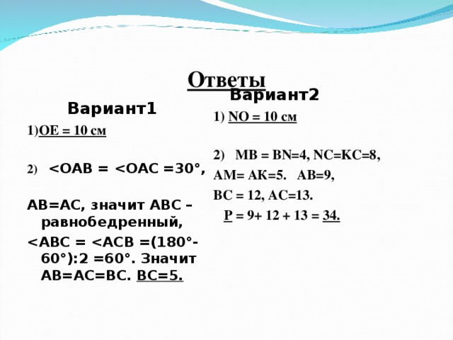 Ответы  Вариант2 1) NO = 10 см  2) МВ = В N =4, NC=KC=8 , АМ= АК=5. АВ=9, ВС = 12, АС=13.  Р = 9+ 12 + 13 = 34.  Вариант1 1) ОЕ = 10 см  2)   ОАВ =  ОАС =30°, АВ=АС, значит АВС –равнобедренный,  АВС =  АСВ =(180°-60°):2 =60°. Значит АВ=АС=ВС. ВС=5.