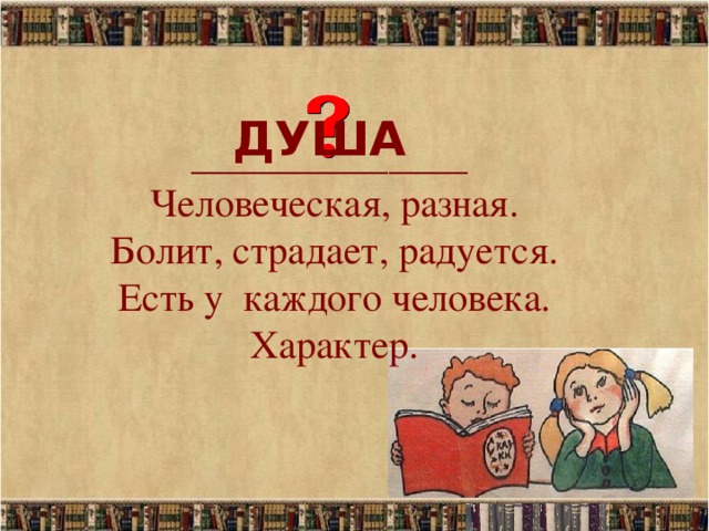 ДУША ______________  Человеческая, разная.  Болит, страдает, радуется.  Есть у каждого человека.  Характер.