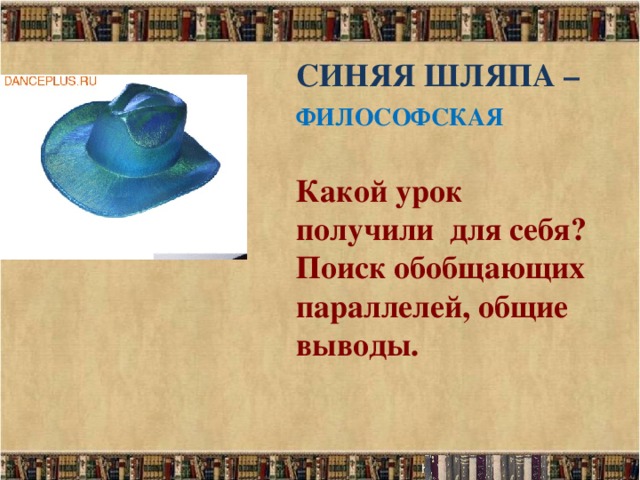 СИНЯЯ ШЛЯПА – ФИЛОСОФСКАЯ   Какой урок получили для себя? Поиск обобщающих параллелей, общие выводы.