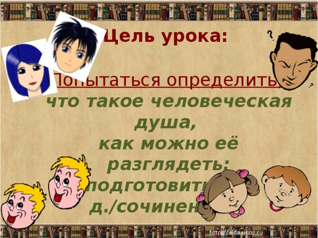 Цель урока:  Попытаться определить,  что такое человеческая душа,  как можно её разглядеть;  подготовиться к д./сочинению;