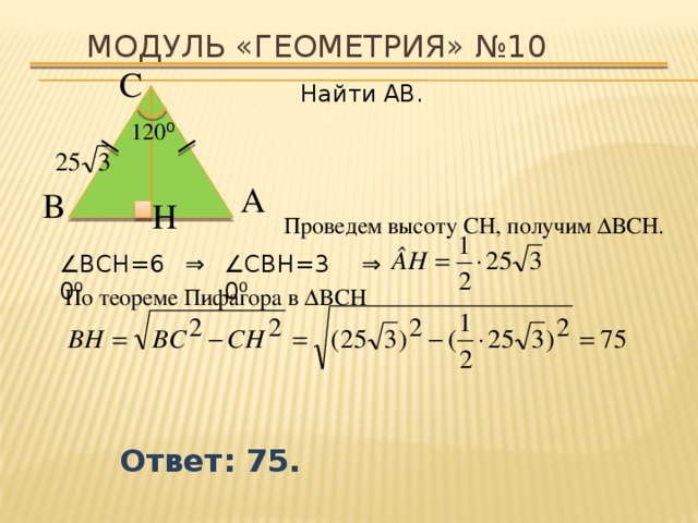 Модуль «ГЕОМЕТРИЯ» №10 С  Найти AB. 120 ⁰  А  В  H  Проведем высоту CH, получим ∆ВCH. ⇒  ⇒  ∠ CВH=30 ⁰ ∠ ВCH=60 ⁰ По теореме Пифагора в ∆BCH Ответ: 75. 