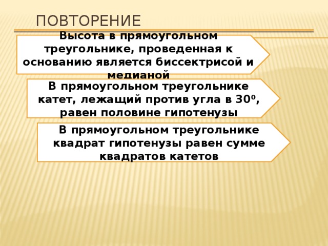 Повторение Высота в прямоугольном треугольнике, проведенная к основанию является биссектрисой и медианой В прямоугольном треугольнике катет, лежащий против угла в 30 ⁰, равен половине гипотенузы В прямоугольном треугольнике квадрат гипотенузы равен сумме квадратов катетов 