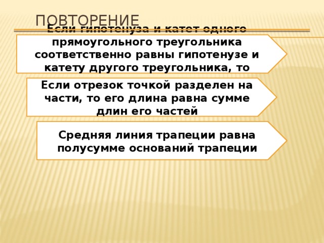 Повторение Если гипотенуза и катет одного прямоугольного треугольника соответственно равны гипотенузе и катету другого треугольника, то треугольники равны Если отрезок точкой разделен на части, то его длина равна сумме длин его частей Средняя линия трапеции равна полусумме оснований трапеции 