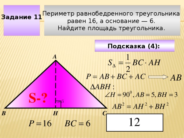 Периметр равнобедренного треугольника Задание 11 равен 16, а основание — 6. Найдите площадь треугольника.  Подсказка (4):  А АВ Чтобы визуализировать вопрос и ответ на задачу, необходимо щёлкнуть мышкой по пустому месту слайда; для визуализации подсказки нажмите на кнопку столько раз, сколько указано в скобках. S-? Н С В  