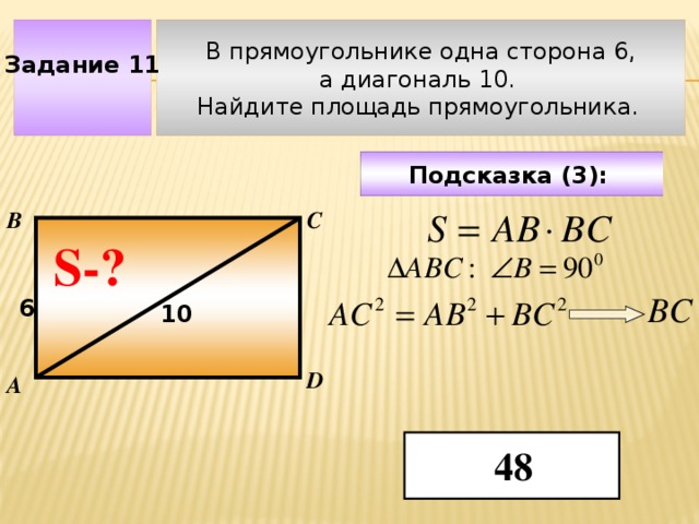 В прямоугольнике одна сторона 6, Задание 11 а диагональ 10. Найдите площадь прямоугольника.  Подсказка (3):  В С S-? ВC 6 10 Чтобы визуализировать вопрос и ответ на задачу, необходимо щёлкнуть мышкой по пустому месту слайда; для визуализации подсказки нажмите на кнопку столько раз, сколько указано в скобках. D А 48  
