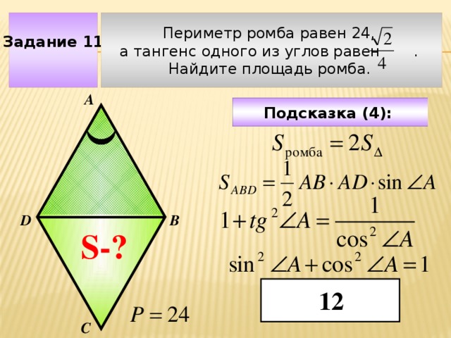 Задание 11 Периметр ромба равен 24, а тангенс одного из углов равен . Найдите площадь ромба.  А Подсказка (4):  D В Чтобы визуализировать вопрос и ответ на задачу, необходимо щёлкнуть мышкой по пустому месту слайда; для визуализации подсказки нажмите на кнопку столько раз, сколько указано в скобках. S-? 12 С  