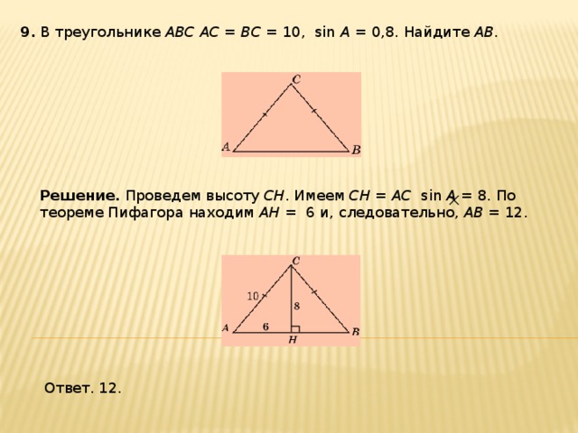 9 . В треугольнике ABC AC = BC = 10, sin A = 0,8. Найдите AB . Решение.  Проведем высоту CH . Имеем CH = AC sin A = 8. По теореме Пифагора находим AH = 6 и, следовательно, AB = 12. Ответ. 12. 