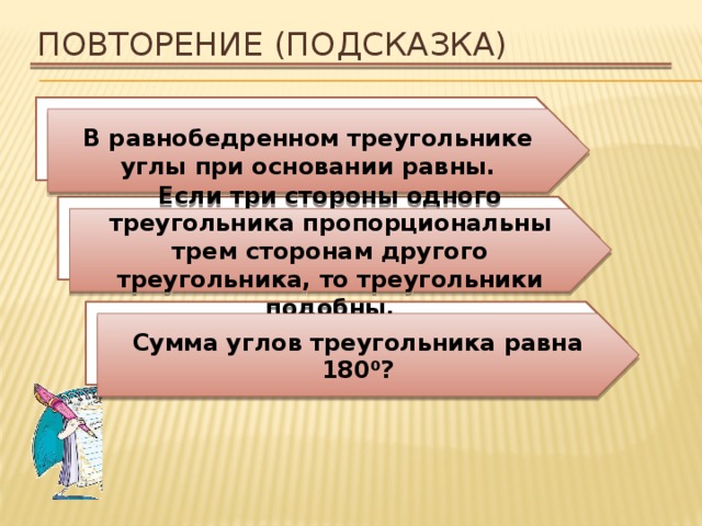 Повторение (подсказка) Какие углы в равнобедренном треугольнике равны? В равнобедренном треугольнике углы при основании равны. Сформулируйте признак подобия треугольников по трем сторонам. Если три стороны одного треугольника пропорциональны трем сторонам другого треугольника, то треугольники подобны. Чему равна сумма углов треугольника? Сумма углов треугольника равна 180 ⁰? 
