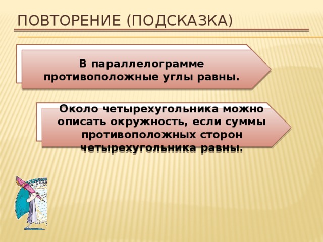 Повторение (подсказка) Сформулируйте свойство углов параллелограмма. В параллелограмме противоположные углы равны. Около какой четырехугольника можно описать окружность? Около четырехугольника можно описать окружность, если суммы противоположных сторон четырехугольника равны. 