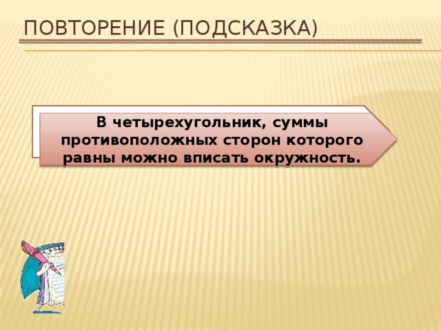 Повторение (подсказка) В какой четырехугольник можно вписать окружность? В четырехугольник, суммы противоположных сторон которого равны можно вписать окружность. 