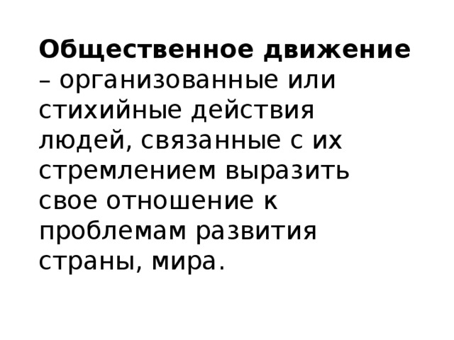 Общественное движение – организованные или стихийные действия людей, связанные с их стремлением выразить свое отношение к проблемам развития страны, мира.  