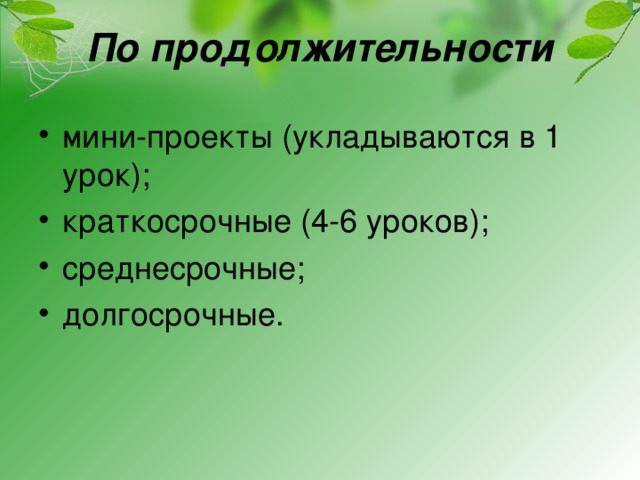 По продолжительности мини-проекты (укладываются в 1 урок); краткосрочные (4-6 уроков); среднесрочные; долгосрочные.   