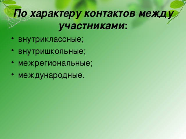 По характеру контактов между участниками :   внутриклассные; внутришкольные; межрегиональные; международные. 