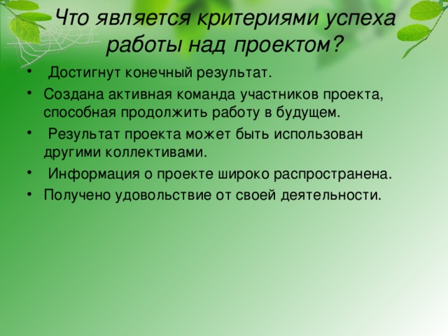 Что является критериями успеха работы над проектом?    Достигнут конечный результат. Создана активная команда участников проекта, способная продолжить работу в будущем.   Результат проекта может быть использован другими коллективами.   Информация о проекте широко распространена. Получено удовольствие от своей деятельности. 