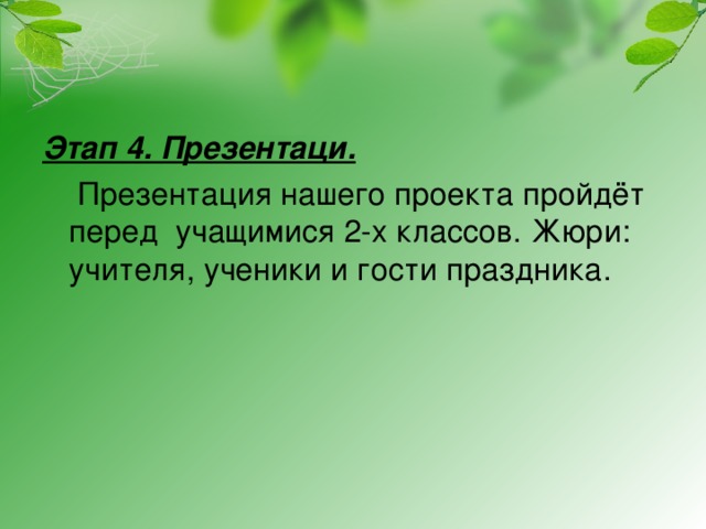 Этап 4. Презентаци.  Презентация нашего проекта пройдёт перед учащимися 2-х классов. Жюри: учителя, ученики и гости праздника. 