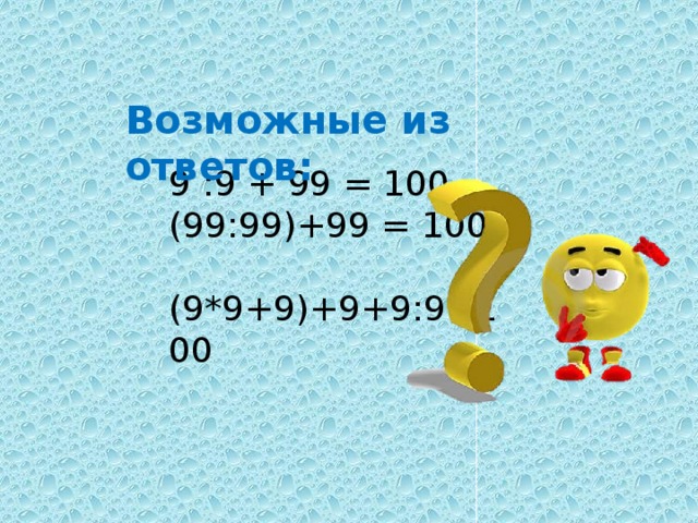 Возможные из ответов: 9 :9 + 99 = 100  (99:99)+99 = 100  (9*9+9)+9+9:9=100
