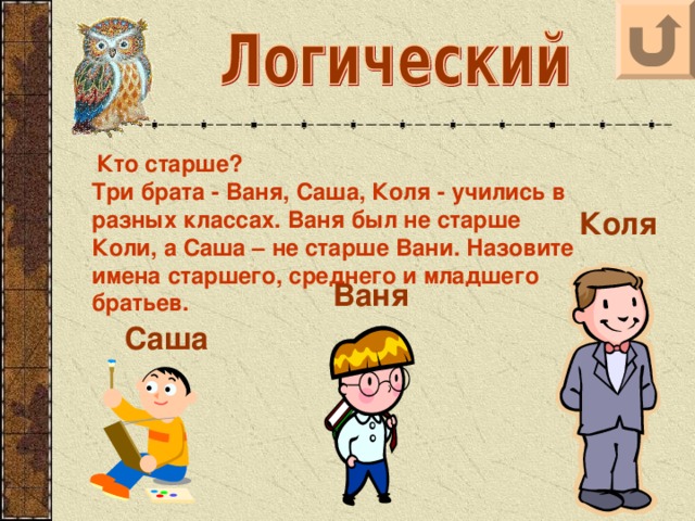 Кто старше? Три брата - Ваня, Саша, Коля - учились в разных классах. Ваня был не старше Коли, а Саша – не старше Вани. Назовите имена старшего, среднего и младшего братьев. Коля Ваня Саша