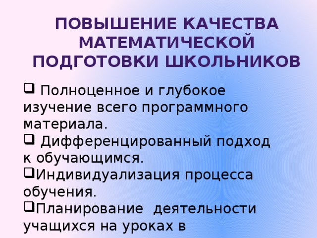 Повышение качества математической Подготовки школьников  Полноценное и глубокое изучение всего программного материала.  Дифференцированный подход к обучающимся. Индивидуализация процесса обучения. Планирование деятельности учащихся на уроках в соответствии с основными требованиями  