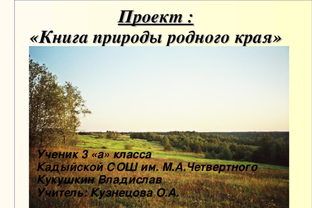 Проект :  «Книга природы родного края»   Ученик 3 «а» класса Кадыйской СОШ им. М.А.Четвертного Кукушкин Владислав Учитель: Кузнецова О.А. Ученик 3 «а» класса Кадыйской СОШ им. М.А.Четвертного Кукушкин Владислав Учитель: Кузнецова О.А.