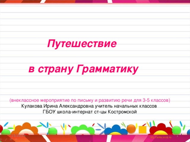 Путешествие  в страну Грамматику (внеклассное мероприятие по письму и развитию речи для 3-5 классов) Кулакова Ирина Александровна учитель начальных классов ГБОУ школа-интернат ст-цы Костромской 15.10.16