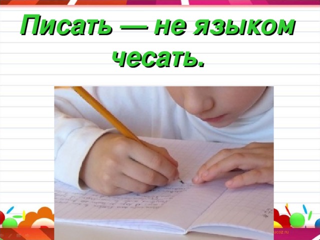 Писать — не языком чесать.