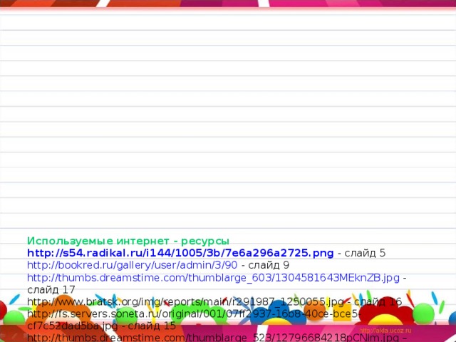 Используемые интернет - ресурсы  http://s54.radikal.ru/i144/1005/3b/7e6a296a2725.png - слайд 5  http://bookred.ru/gallery/user/admin/3/90 - слайд 9  http://thumbs.dreamstime.com/thumblarge_603/1304581643MEknZB.jpg - слайд 17  http://www.bratsk.org/img/reports/main/r291987_1250055.jpg - слайд 16  http://fs.servers.soneta.ru/original/001/07ff2937-16b8-40ce-bce5-cf7c52dad5ba.jpg - слайд 15  http://thumbs.dreamstime.com/thumblarge_523/12796684218pCNlm.jpg – слайд 15  http://photoshopmania.ucoz.ru/_ld/4/51776300.jpg - паровозик  http://lenagold.ru/fon/clipart/m/mish6.html - анимация мышонок  http://animo2.ucoz.ru/photo/animacii_malogo_razmera/animacii_zhivotnykh/animacija_ulitka/1-0-5063 - анимация улитка  http://cool-pictures.ucoz.ru/photo/animacija/pticy/animacija_vorobi/119-0-1322 - анимация воробьи  http://animo2.ucoz.ru/photo/animacii_malogo_razmera/animacii_zhivotnykh/animacija_teljonok/1-0-5706 - анимация теленок  http://lenagold.ru/fon/clipart/a/anim38.html - анимация цыплята  http://animo2.ucoz.ru/photo/animacii_malogo_razmera/animacii_zhivotnykh/1-2-0-0-2 - анимация котенок  http://fotki.yandex.ru/users/akyla82/view/22328?page=0 – анимация жеребенок
