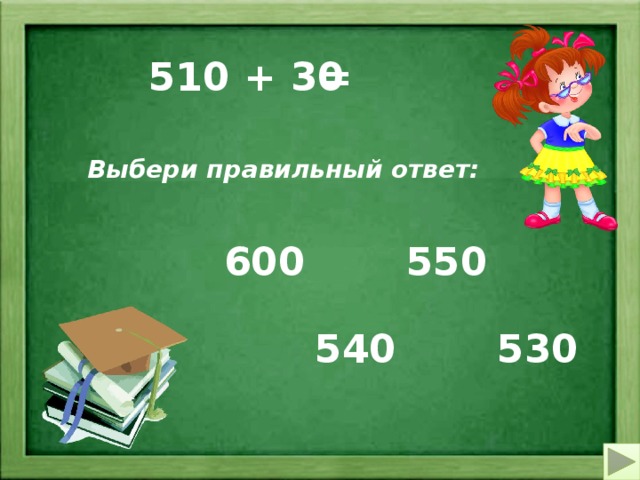 = 510 + 30 Выбери правильный ответ: 600 550 540 530 