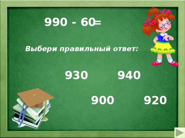 = 990 - 60 Выбери правильный ответ: 940 930 900 920 