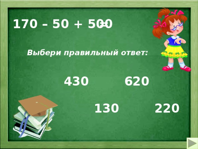 170 – 50 + 500 = Выбери правильный ответ: 620 430 130 220 