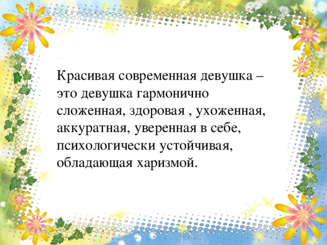 Красивая современная девушка – это девушка гармонично сложенная, здоровая , ухоженная, аккуратная, уверенная в себе, психологически устойчивая, обладающая харизмой.