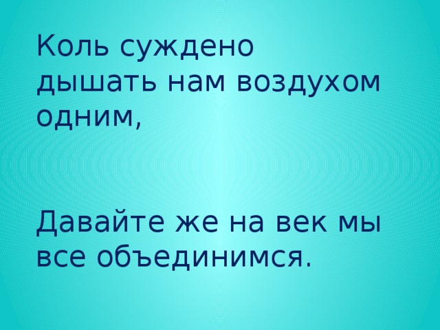 Коль суждено дышать нам воздухом одним, Давайте же на век мы все объединимся. Давайте наши души сохраним. Тогда мы на Земле и сами сохранимся