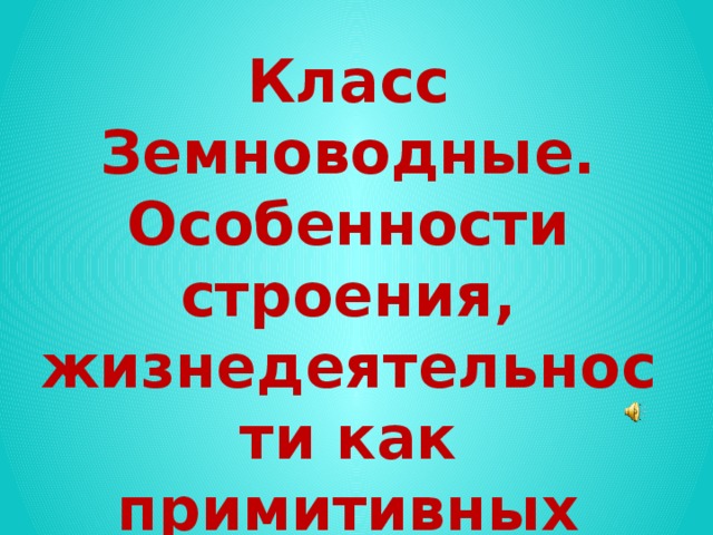 Класс Земноводные. Особенности строения, жизнедеятельности как примитивных наземных животных