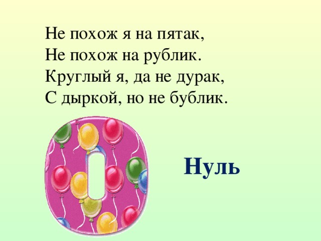 Не похож я на пятак,  Не похож на рублик.  Круглый я, да не дурак,  С дыркой, но не бублик. Нуль 