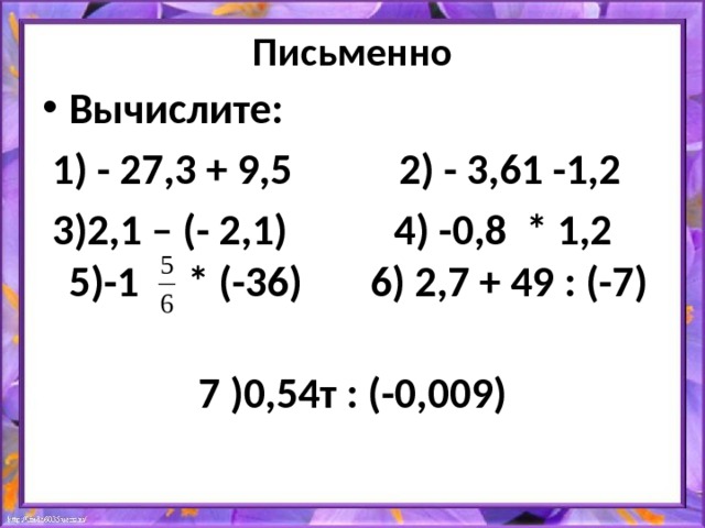 Письменно Вычислите:  1) - 27,3 + 9,5 2) - 3,61 -1,2  3)2,1 – (- 2,1) 4) -0,8 * 1,2 5)-1 * (-36) 6) 2,7 + 49 : (-7)  7 )0,54т : (-0,009)  