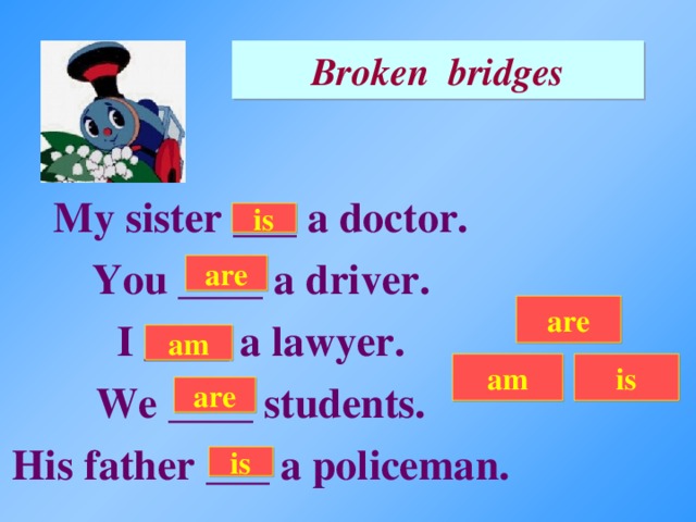 Broken bridges My sister ___ a doctor. You ____ a driver. I ____ a lawyer. We ____ students. His father ___ a policeman. is are are am am is are is