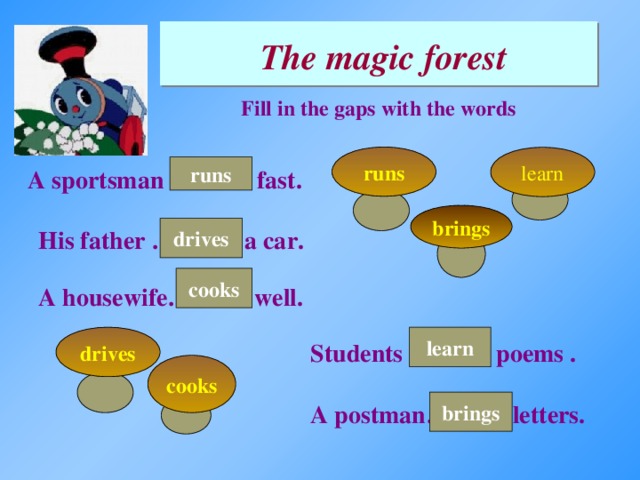 The magic forest Fill in the gaps with the words runs learn runs A sportsman ………. fast. brings drives His father ………. a car. cooks A housewife………. well. learn drives Students ………. poems . cooks brings A postman……. …letters.